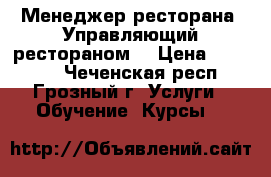 Менеджер ресторана (Управляющий рестораном) › Цена ­ 12 000 - Чеченская респ., Грозный г. Услуги » Обучение. Курсы   
